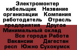 Электромонтер-кабельщик › Название организации ­ Компания-работодатель › Отрасль предприятия ­ Другое › Минимальный оклад ­ 50 000 - Все города Работа » Вакансии   . Дагестан респ.,Южно-Сухокумск г.